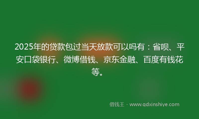 2025年的贷款包过当天放款可以吗有：省呗、平安口袋银行、微博借钱、京东金融、百度有钱花等。
