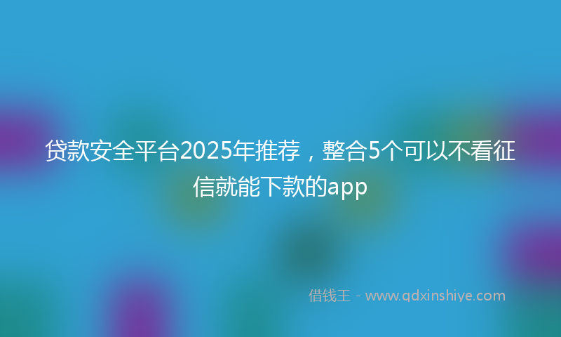 贷款安全平台2025年推荐，整合5个可以不看征信就能下款的app