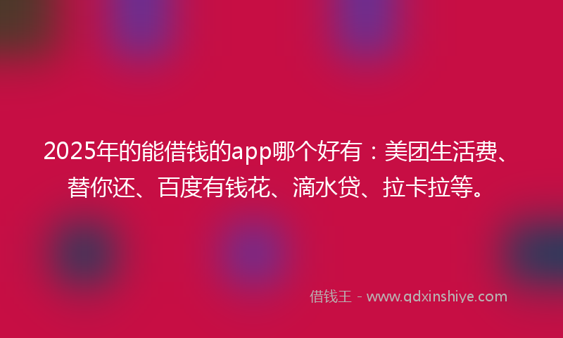 2025年的能借钱的app哪个好有：美团生活费、替你还、百度有钱花、滴水贷、拉卡拉等。