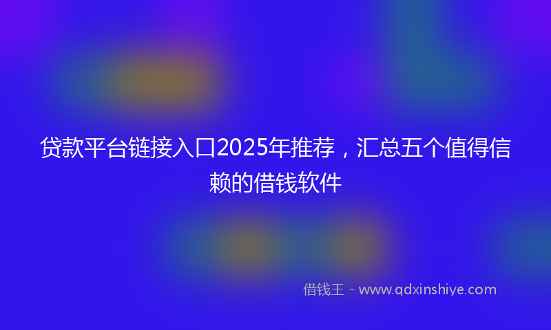 贷款平台链接入口2025年推荐，汇总五个值得信赖的借钱软件