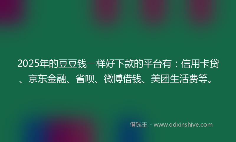 2025年的豆豆钱一样好下款的平台有：信用卡贷、京东金融、省呗、微博借钱、美团生活费等。