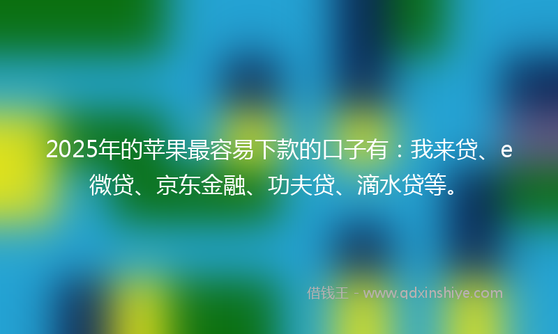 2025年的苹果最容易下款的口子有：我来贷、e微贷、京东金融、功夫贷、滴水贷等。