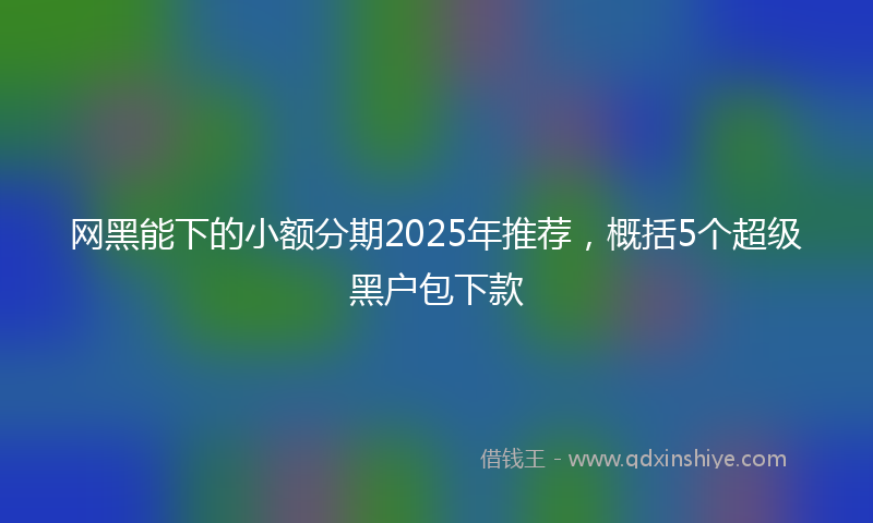 网黑能下的小额分期2025年推荐，概括5个超级黑户包下款