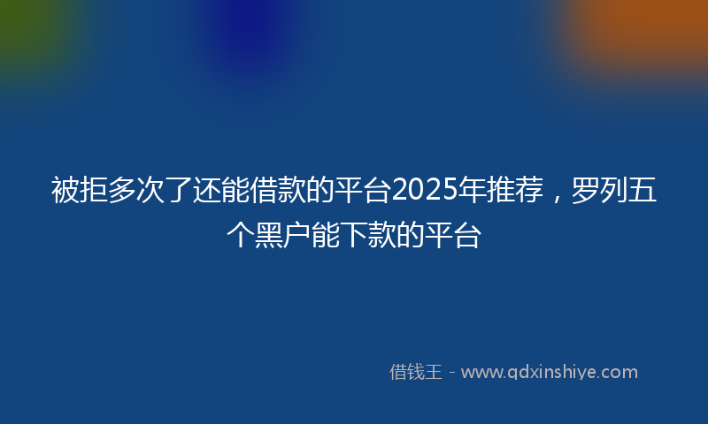 被拒多次了还能借款的平台2025年推荐，罗列五个黑户能下款的平台