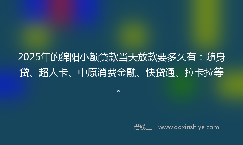 2025年的绵阳小额贷款当天放款要多久有：随身贷、超人卡、中原消费金融、快贷通、拉卡拉等。