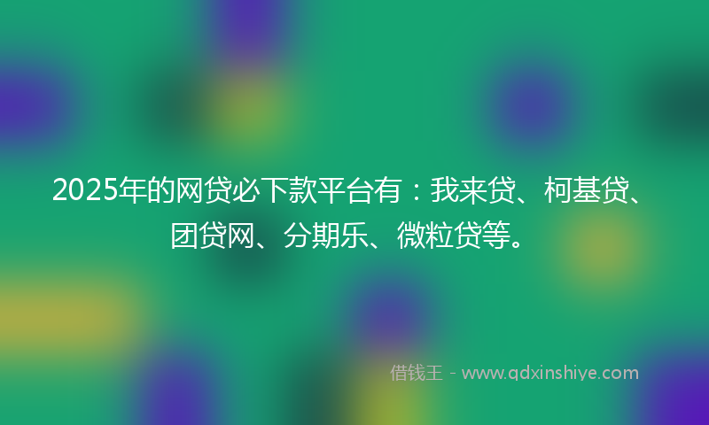 2025年的网贷必下款平台有：我来贷、柯基贷、团贷网、分期乐、微粒贷等。