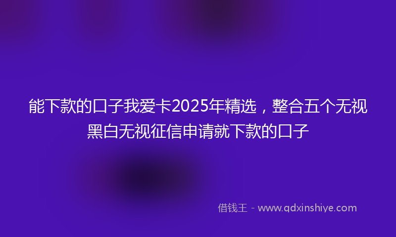 能下款的口子我爱卡2025年精选，整合五个无视黑白无视征信申请就下款的口子