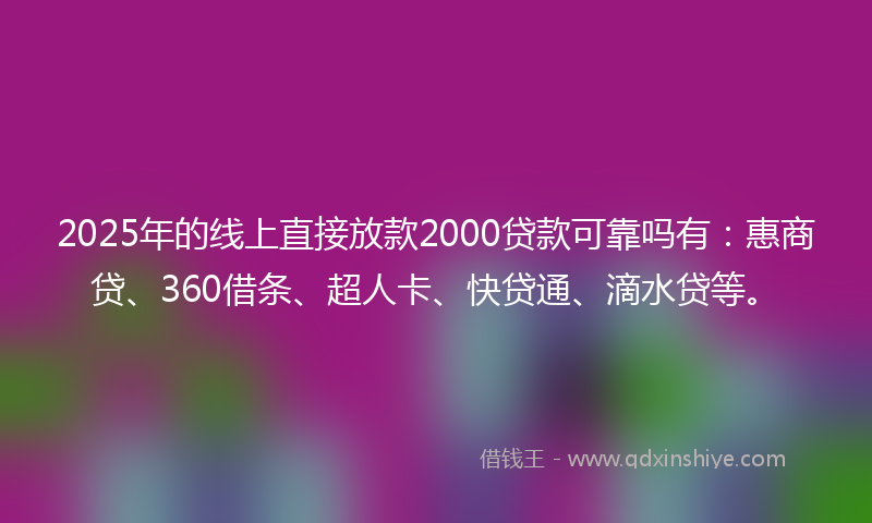 2025年的线上直接放款2000贷款可靠吗有：惠商贷、360借条、超人卡、快贷通、滴水贷等。