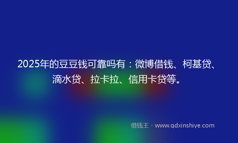 2025年的豆豆钱可靠吗有：微博借钱、柯基贷、滴水贷、拉卡拉、信用卡贷等。