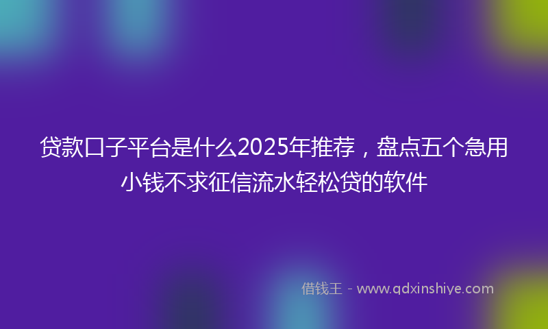 贷款口子平台是什么2025年推荐，盘点五个急用小钱不求征信流水轻松贷的软件