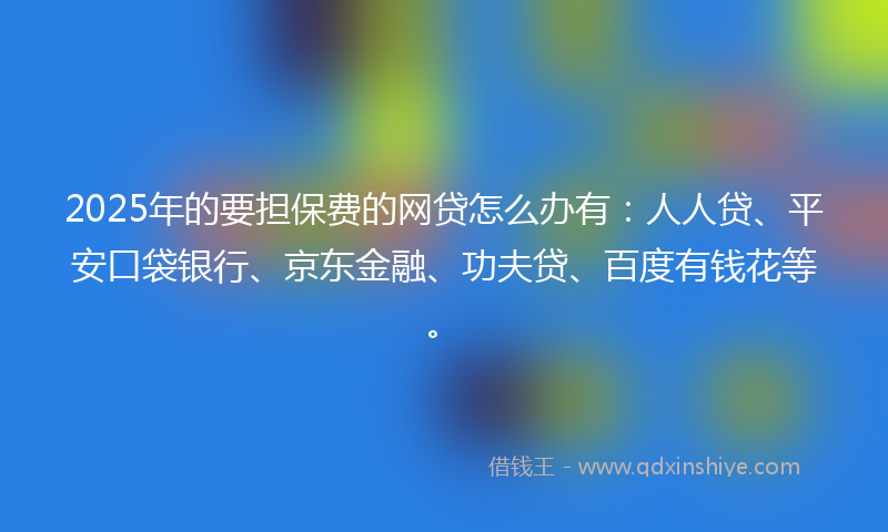 2025年的要担保费的网贷怎么办有：人人贷、平安口袋银行、京东金融、功夫贷、百度有钱花等。