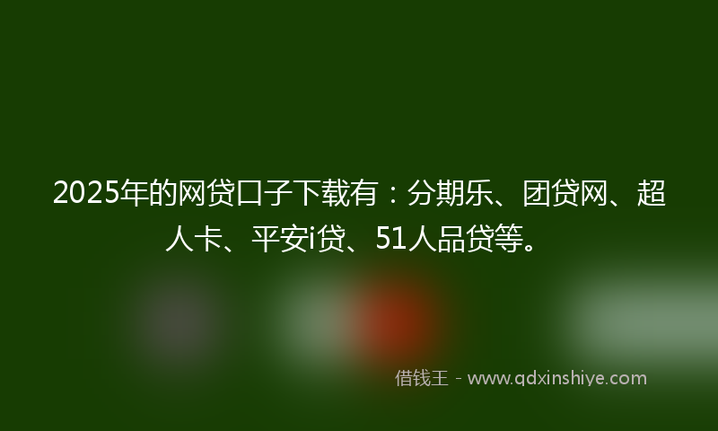 2025年的网贷口子下载有：分期乐、团贷网、超人卡、平安i贷、51人品贷等。