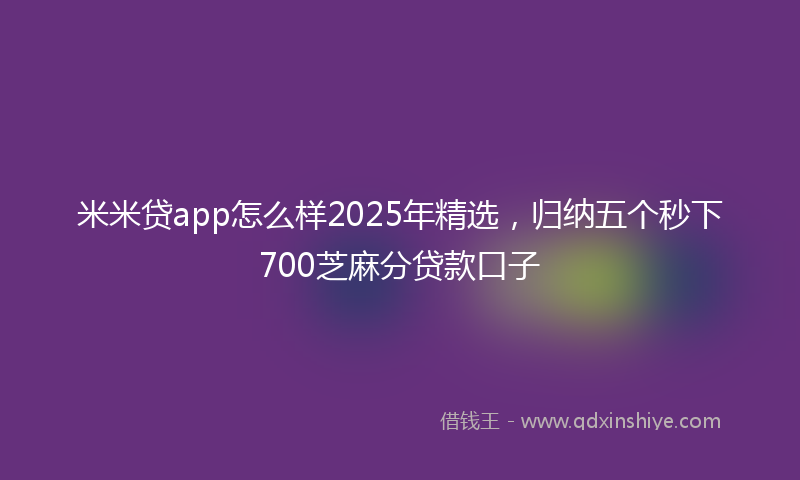 米米贷app怎么样2025年精选，归纳五个秒下700芝麻分贷款口子