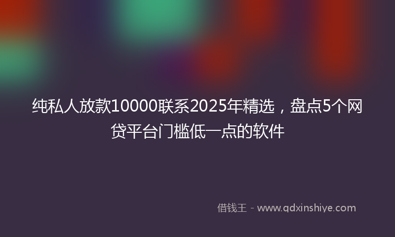 纯私人放款10000联系2025年精选,盘点5个网贷平台门槛低一点的软件