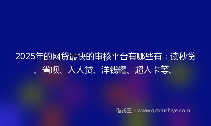 2025年的网贷最快的审核平台有哪些有：读秒贷、省呗、人人贷、洋钱罐、超人卡等。