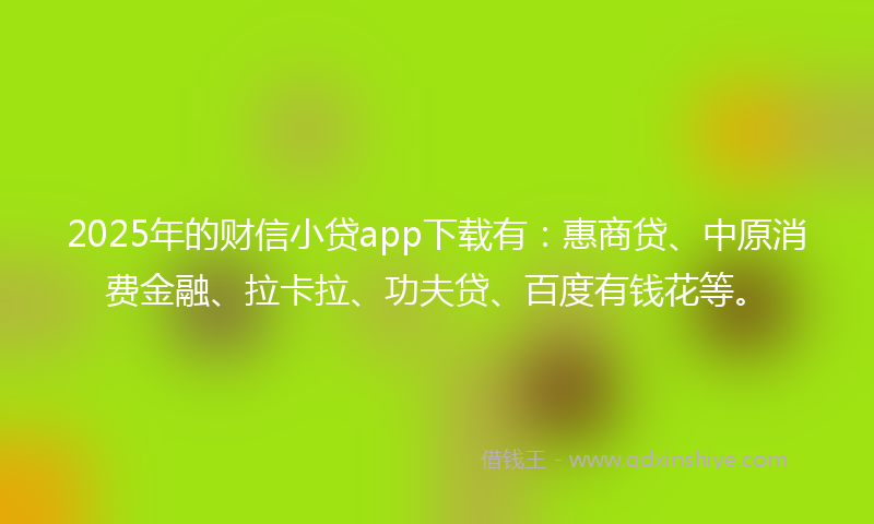 2025年的财信小贷app下载有：惠商贷、中原消费金融、拉卡拉、功夫贷、百度有钱花等。