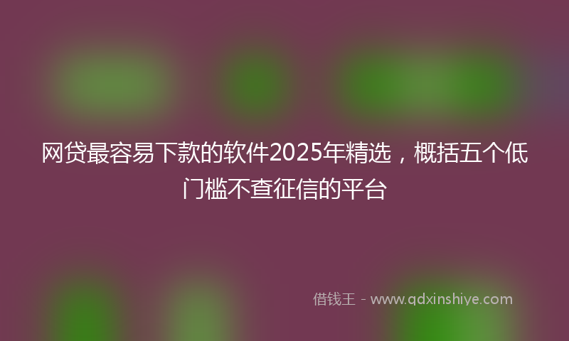 网贷最容易下款的软件2025年精选，概括五个低门槛不查征信的平台