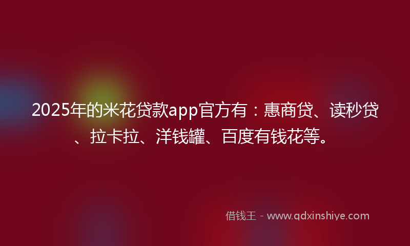 2025年的米花贷款app官方有：惠商贷、读秒贷、拉卡拉、洋钱罐、百度有钱花等。