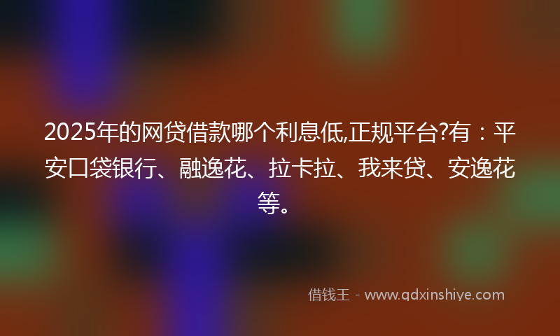 2025年的网贷借款哪个利息低,正规平台?有：平安口袋银行、融逸花、拉卡拉、我来贷、安逸花等。