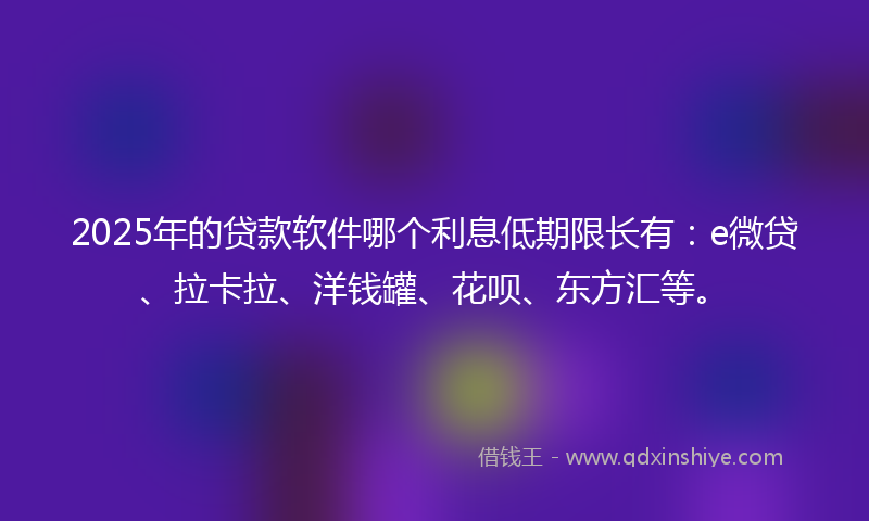 2025年的贷款软件哪个利息低期限长有：e微贷、拉卡拉、洋钱罐、花呗、东方汇等。
