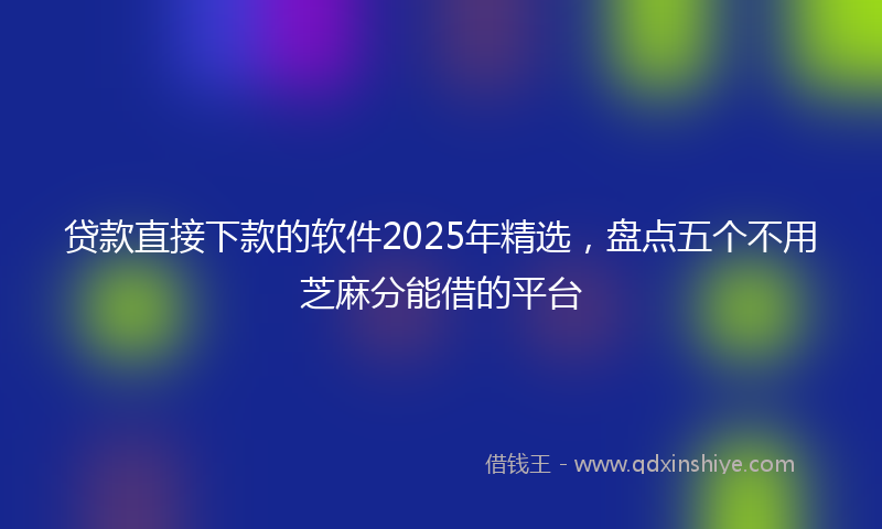 贷款直接下款的软件2025年精选，盘点五个不用芝麻分能借的平台