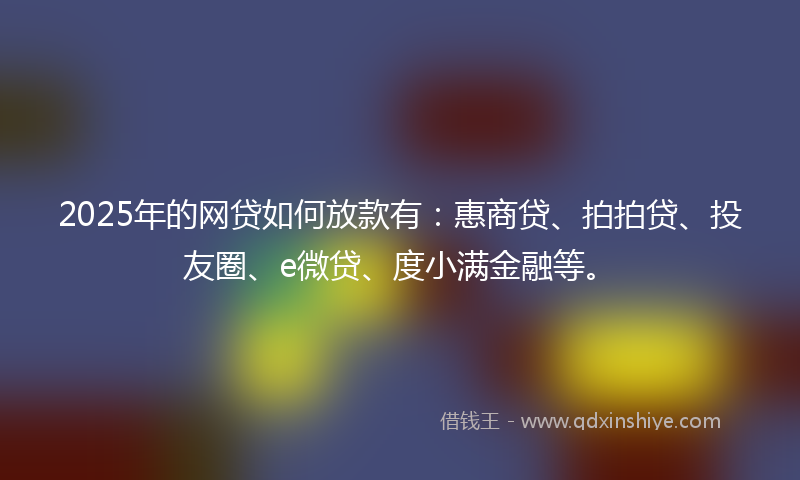 2025年的网贷如何放款有：惠商贷、拍拍贷、投友圈、e微贷、度小满金融等。