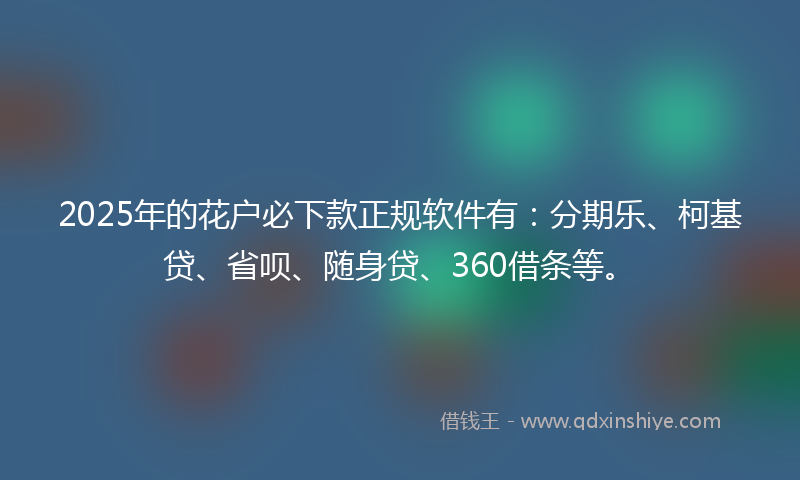 2025年的花户必下款正规软件有：分期乐、柯基贷、省呗、随身贷、360借条等。