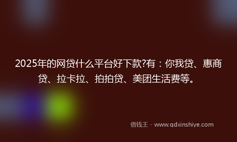 2025年的网贷什么平台好下款?有：你我贷、惠商贷、拉卡拉、拍拍贷、美团生活费等。
