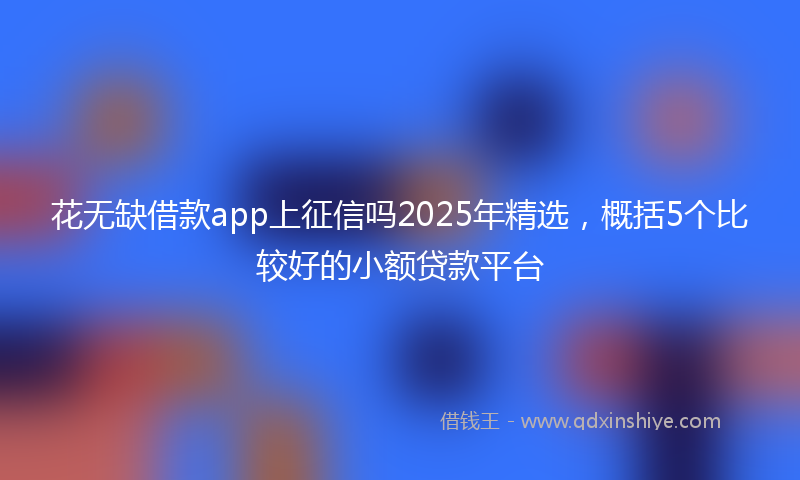 花无缺借款app上征信吗2025年精选，概括5个比较好的小额贷款平台