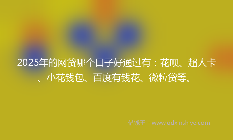 2025年的网贷哪个口子好通过有：花呗、超人卡、小花钱包、百度有钱花、微粒贷等。