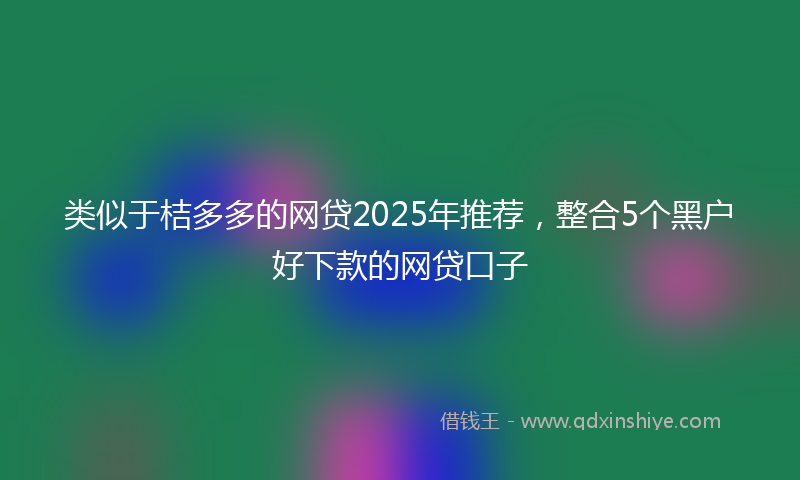 类似于桔多多的网贷2025年推荐，整合5个黑户好下款的网贷口子
