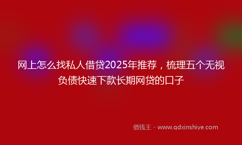 网上怎么找私人借贷2025年推荐，梳理五个无视负债快速下款长期网贷的口子
