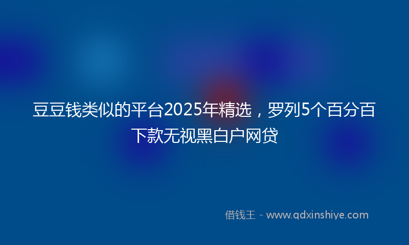 豆豆钱类似的平台2025年精选，罗列5个百分百下款无视黑白户网贷