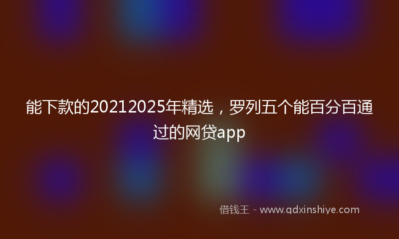 能下款的20212025年精选，罗列五个能百分百通过的网贷app