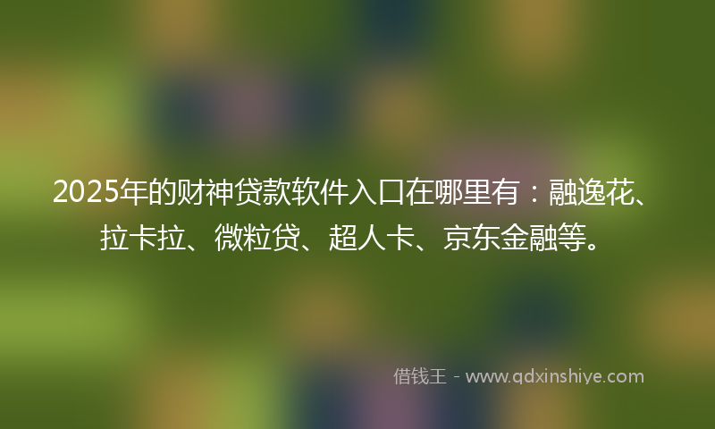 2025年的财神贷款软件入口在哪里有：融逸花、拉卡拉、微粒贷、超人卡、京东金融等。