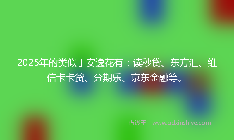 2025年的类似于安逸花有：读秒贷、东方汇、维信卡卡贷、分期乐、京东金融等。