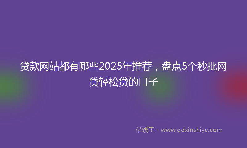 贷款网站都有哪些2025年推荐，盘点5个秒批网贷轻松贷的口子