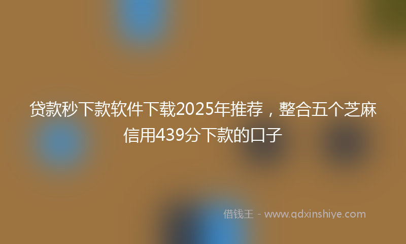 贷款秒下款软件下载2025年推荐，整合五个芝麻信用439分下款的口子