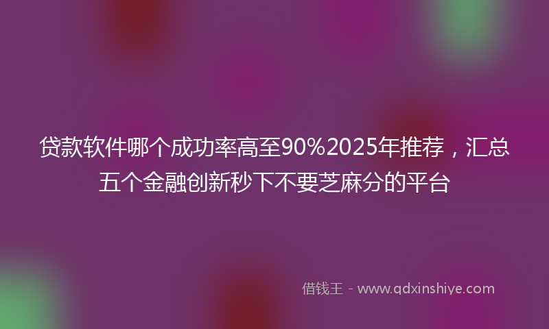 贷款软件哪个成功率高至90%2025年推荐，汇总五个金融创新秒下不要芝麻分的平台