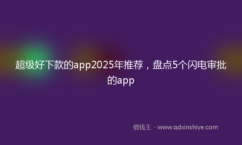 超级好下款的app2025年推荐，盘点5个闪电审批的app