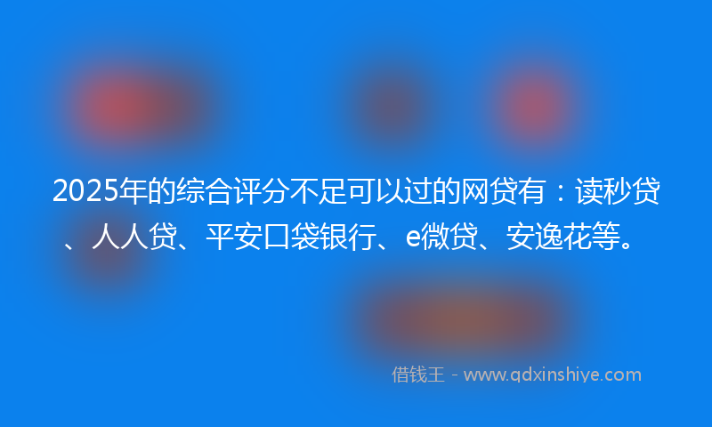 2025年的综合评分不足可以过的网贷有：读秒贷、人人贷、平安口袋银行、e微贷、安逸花等。