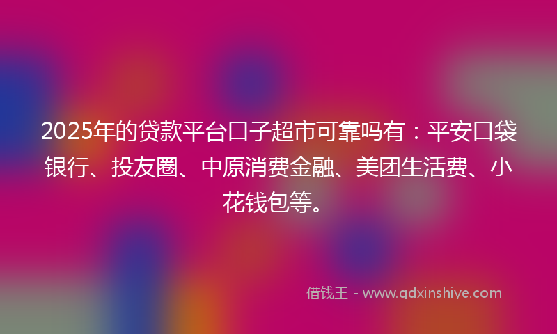 2025年的贷款平台口子超市可靠吗有：平安口袋银行、投友圈、中原消费金融、美团生活费、小花钱包等。