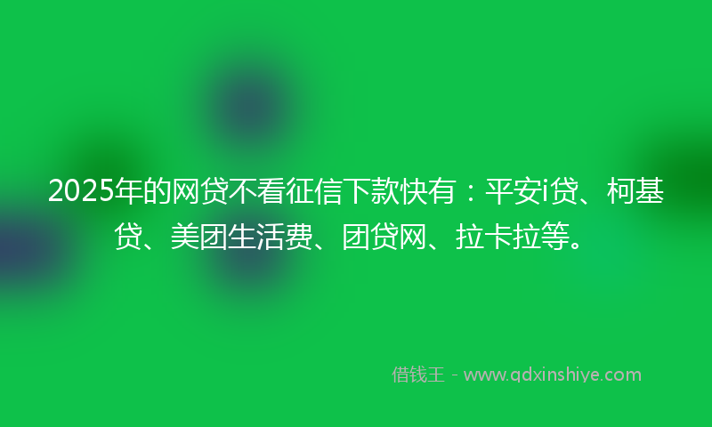 2025年的网贷不看征信下款快有：平安i贷、柯基贷、美团生活费、团贷网、拉卡拉等。