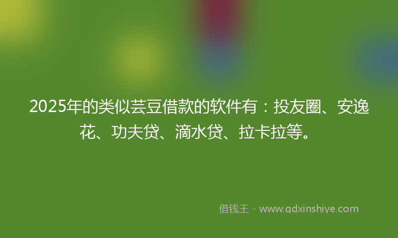 2025年的类似芸豆借款的软件有：投友圈、安逸花、功夫贷、滴水贷、拉卡拉等。