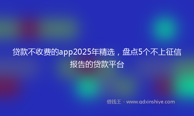 贷款不收费的app2025年精选，盘点5个不上征信报告的贷款平台