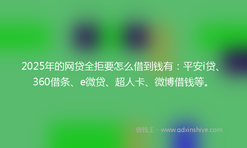 2025年的网贷全拒要怎么借到钱有：平安i贷、360借条、e微贷、超人卡、微博借钱等。