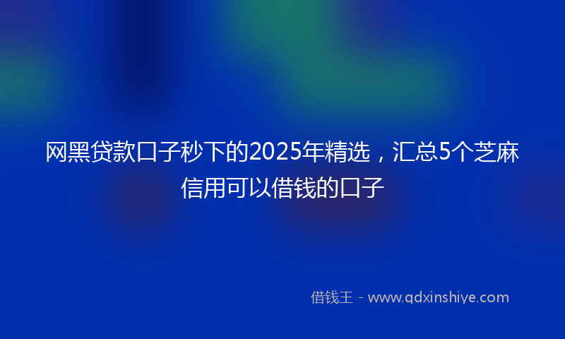 网黑贷款口子秒下的2025年精选，汇总5个芝麻信用可以借钱的口子