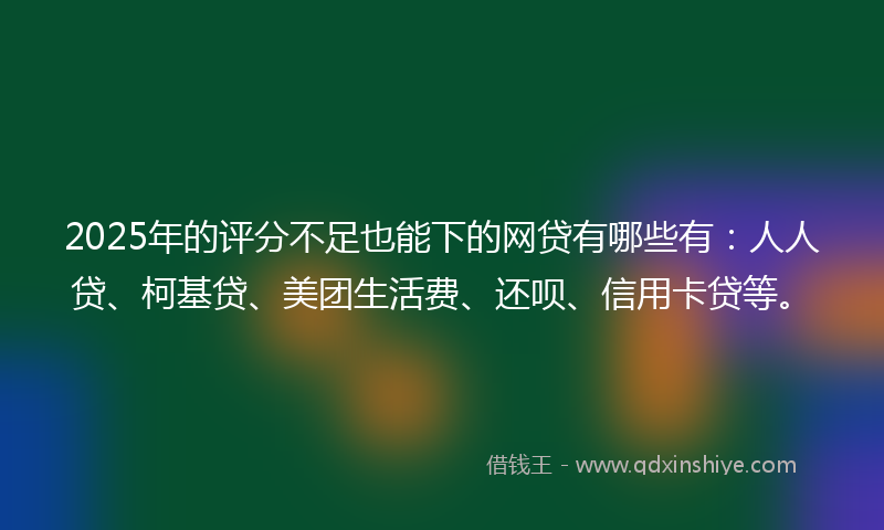 2025年的评分不足也能下的网贷有哪些有：人人贷、柯基贷、美团生活费、还呗、信用卡贷等。