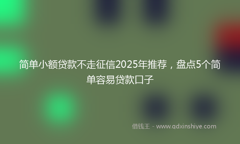 简单小额贷款不走征信2025年推荐，盘点5个简单容易贷款口子