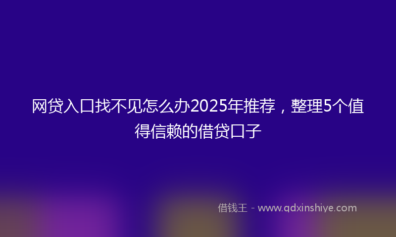 网贷入口找不见怎么办2025年推荐，整理5个值得信赖的借贷口子